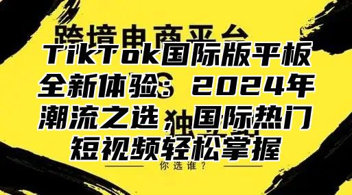 TikTok国际版平板全新体验：2025年潮流之选，国际热门短视频轻松掌握