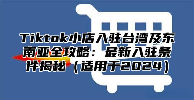 Tiktok小店入驻台湾及东南亚全攻略：最新入驻条件揭秘适用于2025