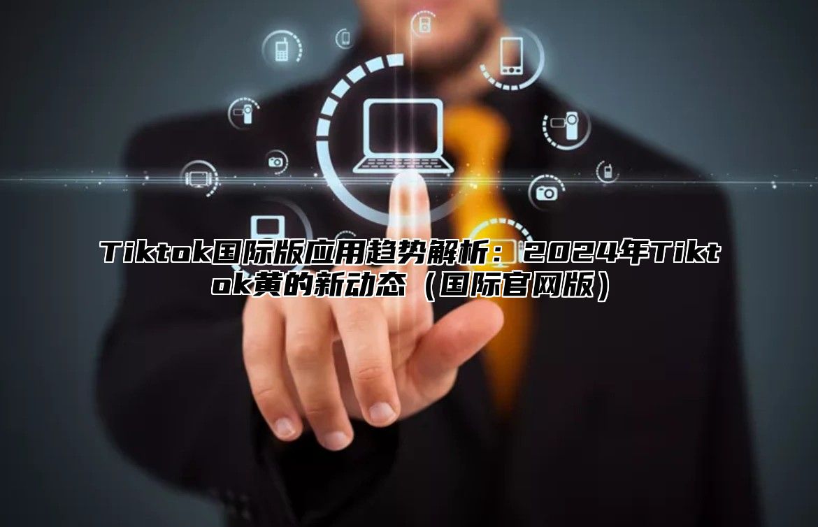Tiktok国际版应用趋势解析：2025年Tiktok黄的新动态国际官网版