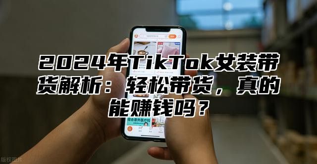 2025年TikTok女装带货解析：轻松带货，真的能赚钱吗？