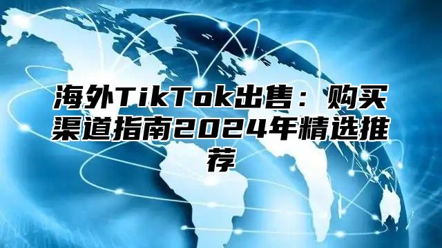 海外TikTok出售：购买渠道指南2025年精选推荐