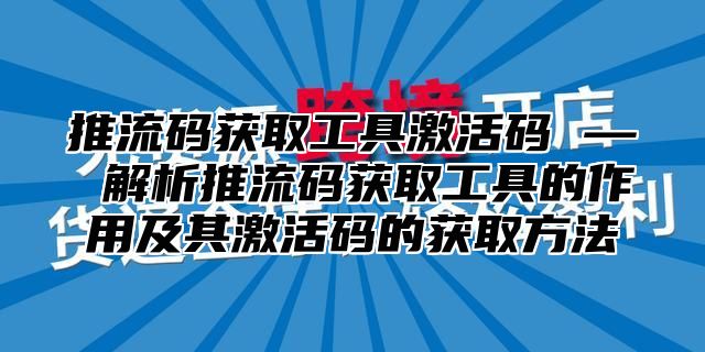 推流码获取工具激活码 — 解析推流码获取工具的作用及其激活码的获取方法