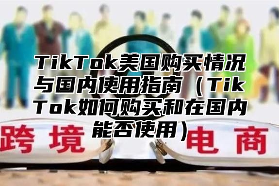 TikTok美国购买情况与国内使用指南TikTok如何购买和在国内能否使用
