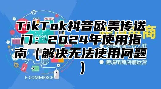 TikTok抖音欧美传送门：2025年使用指南解决无法使用问题