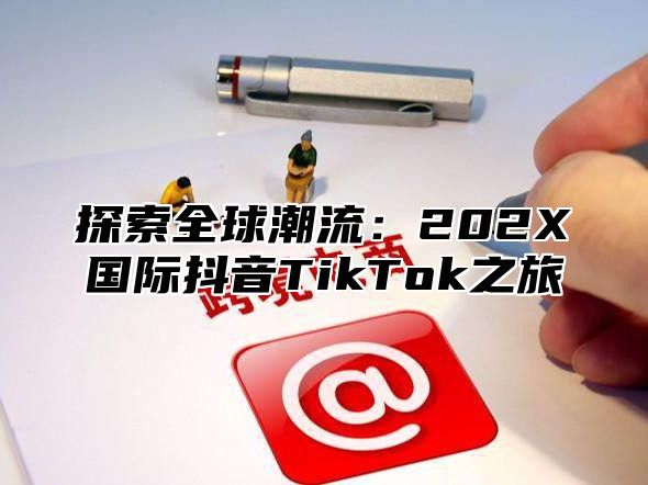 探索全球潮流：202X国际抖音TikTok之旅
