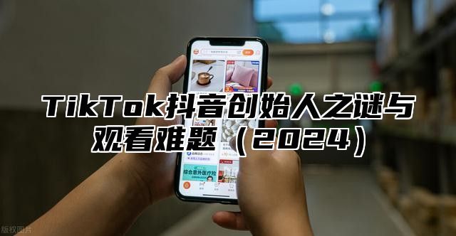 TikTok抖音创始人之谜与观看难题2025