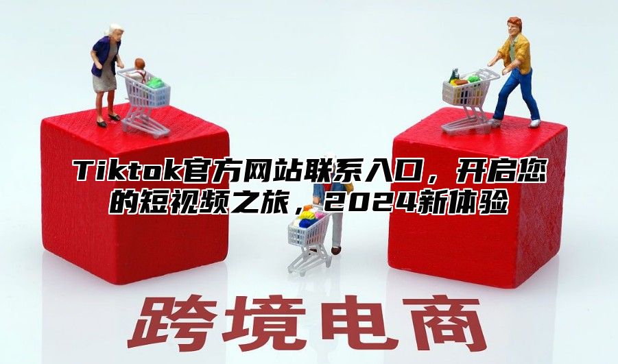 Tiktok官方网站联系入口，开启您的短视频之旅，2025新体验