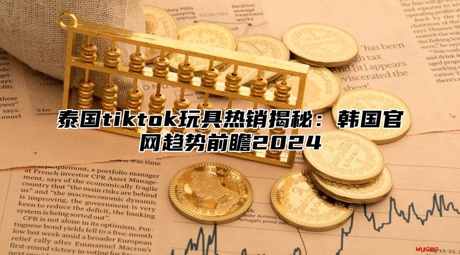 泰国tiktok玩具热销揭秘：韩国官网趋势前瞻2025