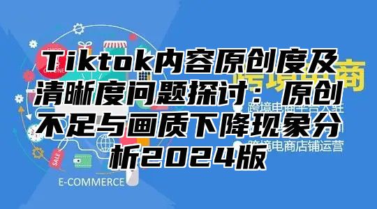 Tiktok内容原创度及清晰度问题探讨：原创不足与画质下降现象分析2025版