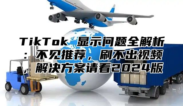 TikTok 显示问题全解析：不见推荐，刷不出视频，解决方案请看2025版