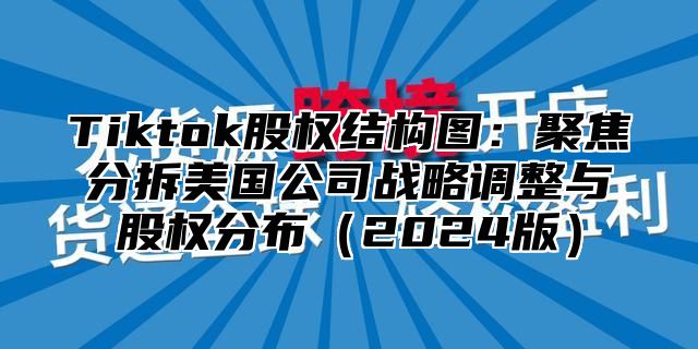 Tiktok股权结构图：聚焦分拆美国公司战略调整与股权分布2025版
