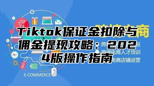 Tiktok保证金扣除与佣金提现攻略：2025版操作指南