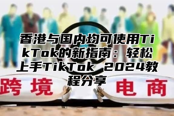 香港与国内均可使用TikTok的新指南：轻松上手TikTok 2025教程分享