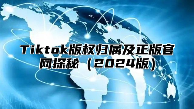 Tiktok版权归属及正版官网探秘2025版