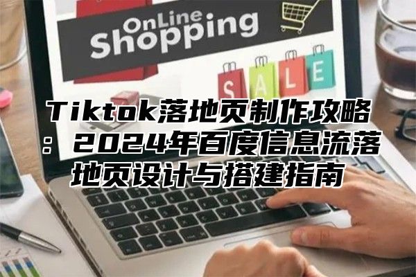 Tiktok落地页制作攻略：2025年百度信息流落地页设计与搭建指南