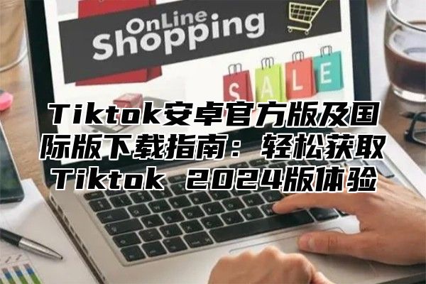 Tiktok安卓官方版及国际版下载指南：轻松获取Tiktok 2025版体验
