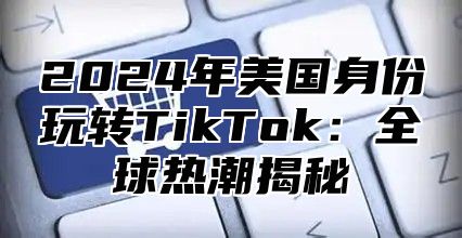 2025年美国身份玩转TikTok：全球热潮揭秘
