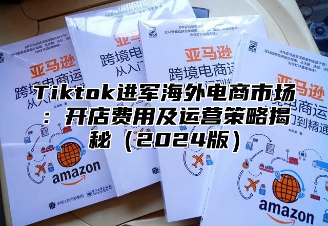 Tiktok进军海外电商市场：开店费用及运营策略揭秘2025版