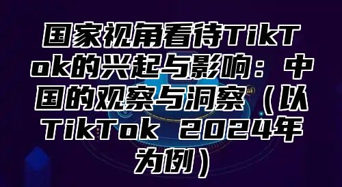 国家视角看待TikTok的兴起与影响：中国的观察与洞察以TikTok 2025年为例