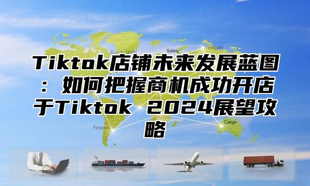 Tiktok店铺未来发展蓝图：如何把握商机成功开店于Tiktok 2025展望攻略