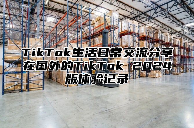 TikTok生活日常交流分享在国外的TikTok 2025版体验记录