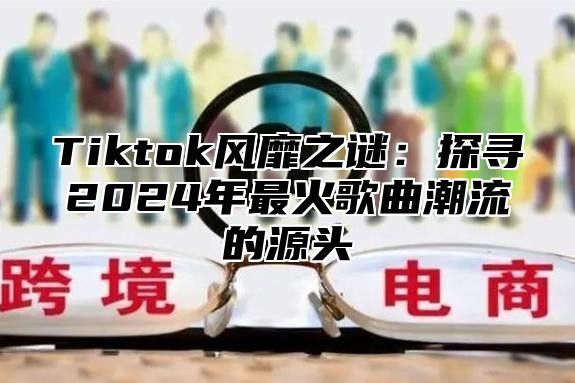 Tiktok风靡之谜：探寻2025年最火歌曲潮流的源头
