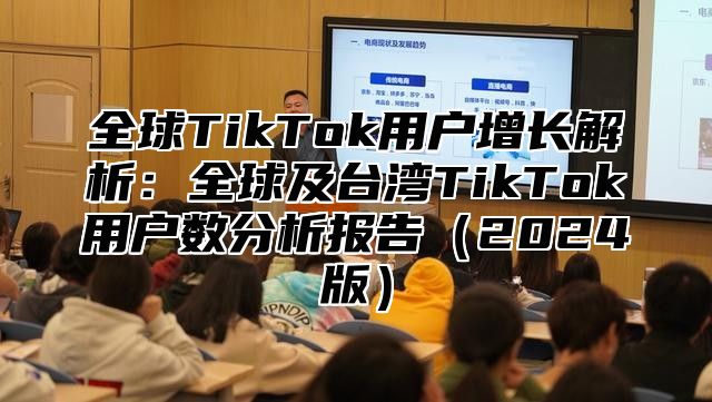 全球TikTok用户增长解析：全球及台湾TikTok用户数分析报告2025版