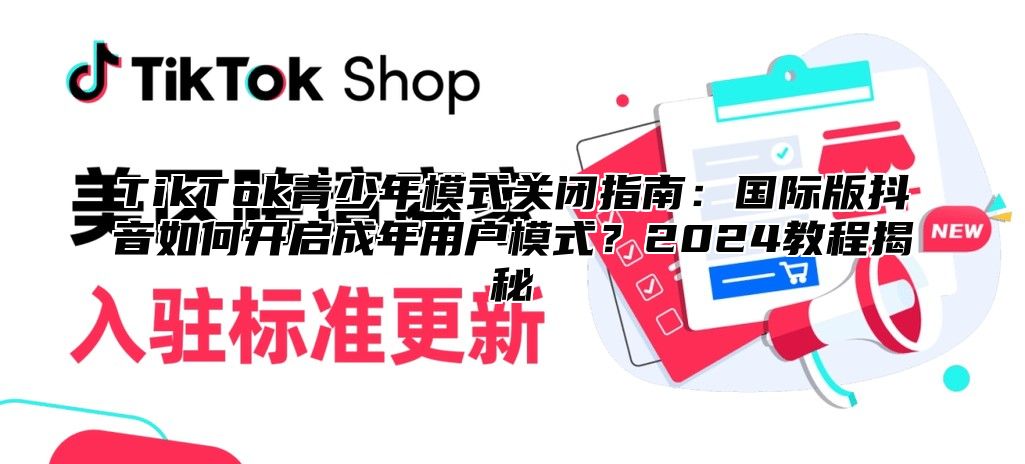 TikTok青少年模式关闭指南：国际版抖音如何开启成年用户模式？2025教程揭秘
