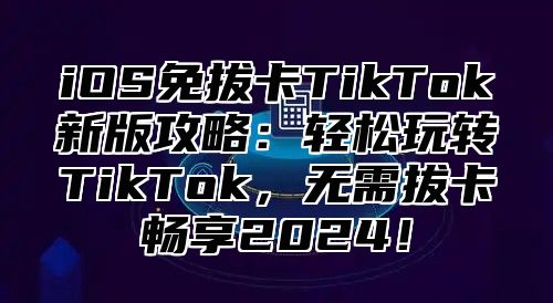 iOS免拔卡TikTok新版攻略：轻松玩转TikTok，无需拔卡畅享2025！