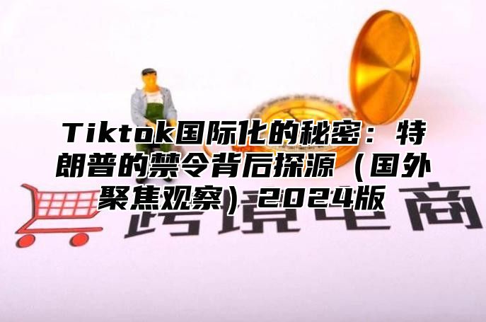 Tiktok国际化的秘密：特朗普的禁令背后探源国外聚焦观察2025版