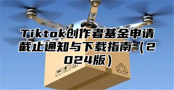 Tiktok创作者基金申请截止通知与下载指南2025版