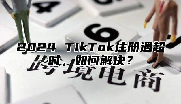 2025 TikTok注册遇超时，如何解决？