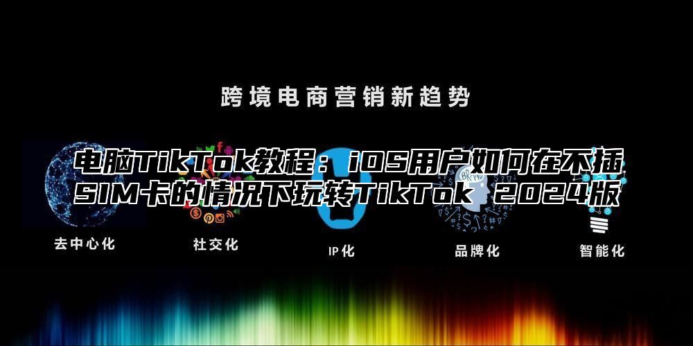 电脑TikTok教程：iOS用户如何在不插SIM卡的情况下玩转TikTok 2025版