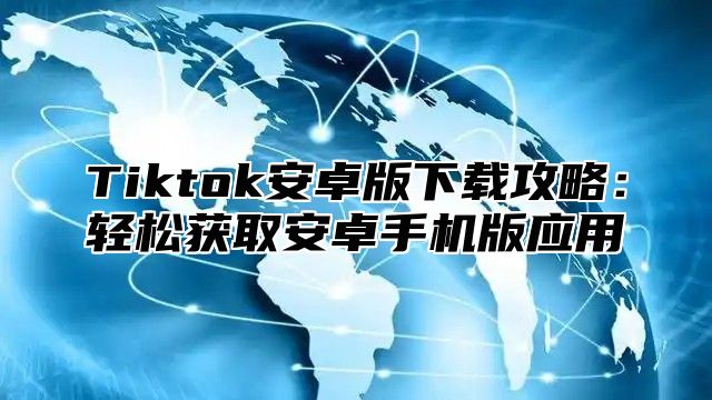 Tiktok安卓版下载攻略：轻松获取安卓手机版应用