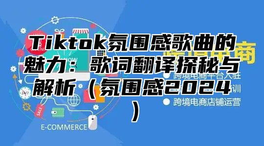 Tiktok氛围感歌曲的魅力：歌词翻译探秘与解析氛围感2025