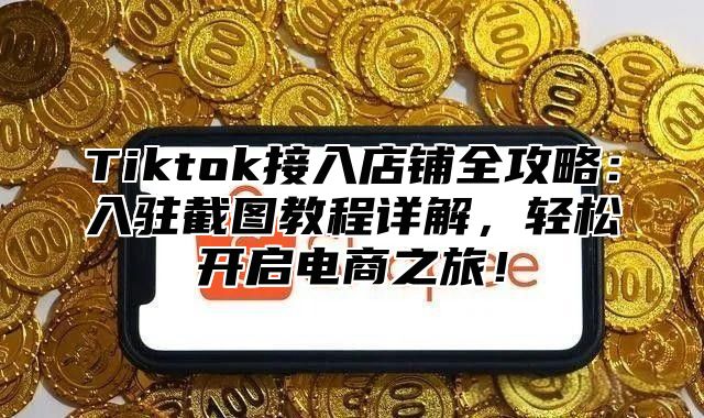 Tiktok接入店铺全攻略：入驻截图教程详解，轻松开启电商之旅！