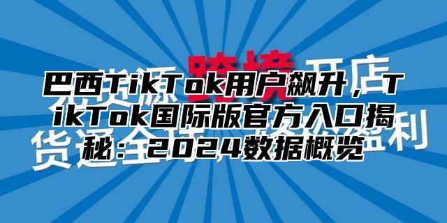 巴西TikTok用户飙升，TikTok国际版官方入口揭秘：2025数据概览