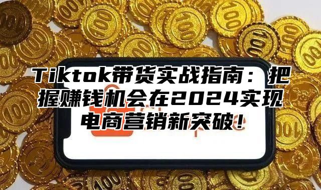 Tiktok带货实战指南：把握赚钱机会在2025实现电商营销新突破！