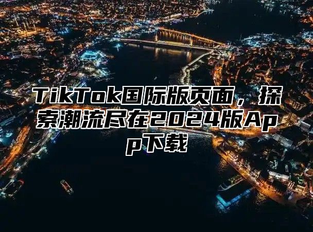TikTok国际版页面，探索潮流尽在2025版App下载