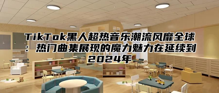 TikTok黑人超热音乐潮流风靡全球：热门曲集展现的魔力魅力在延续到2025年