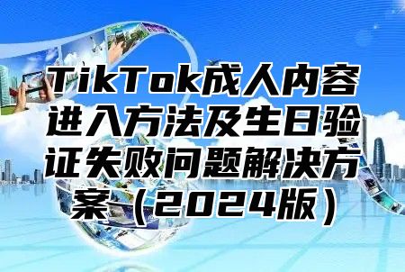 TikTok成人内容进入方法及生日验证失败问题解决方案2025版