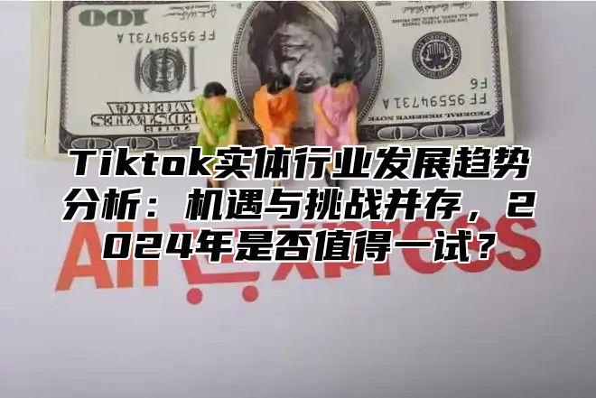 Tiktok实体行业发展趋势分析：机遇与挑战并存，2025年是否值得一试？