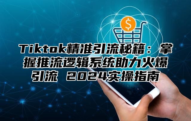 Tiktok精准引流秘籍：掌握推流逻辑系统助力火爆引流 2025实操指南