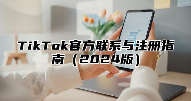 TikTok官方联系与注册指南2025版