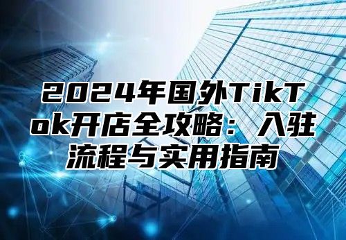2025年国外TikTok开店全攻略：入驻流程与实用指南