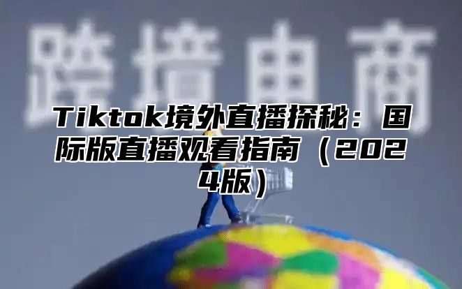 Tiktok境外直播探秘：国际版直播观看指南2025版
