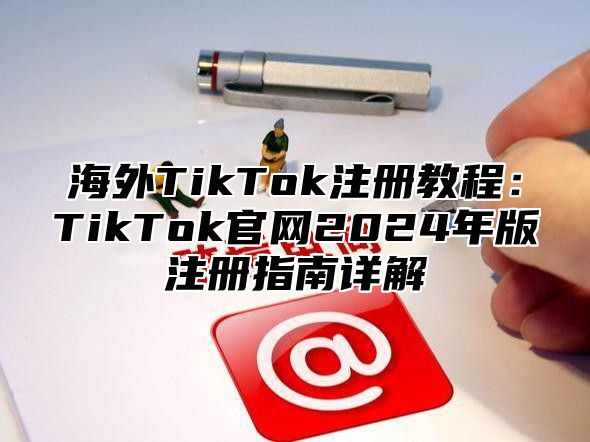 海外TikTok注册教程：TikTok官网2025年版注册指南详解