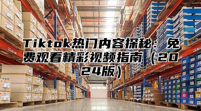 Tiktok热门内容探秘：免费观看精彩视频指南2025版