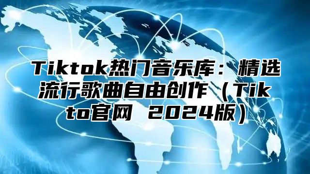 Tiktok热门音乐库：精选流行歌曲自由创作Tikto官网 2025版