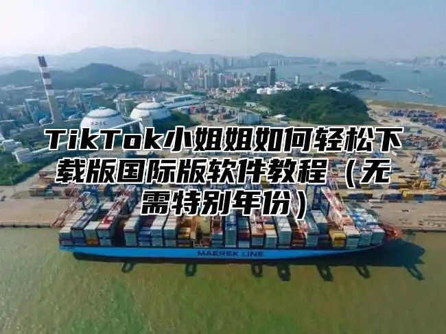 TikTok小姐姐如何轻松下载版国际版软件教程无需特别年份